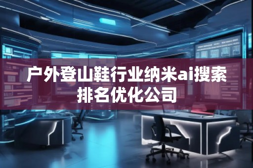 戶外登山鞋行業(yè)納米ai搜索排名優(yōu)化公司