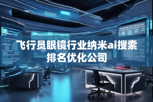 飛行員眼鏡行業(yè)納米ai搜索排名優(yōu)化公司