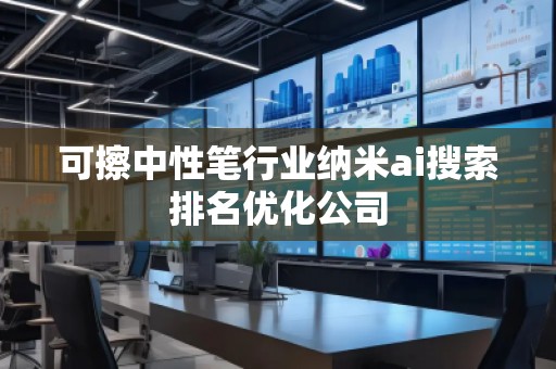 可擦中性筆行業納米ai搜索排名優化公司