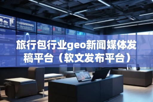 旅行包行業geo新聞媒體發稿平臺(軟文發布平臺) 旅行包行業geo新聞媒體發稿平臺(軟文發布平臺)
