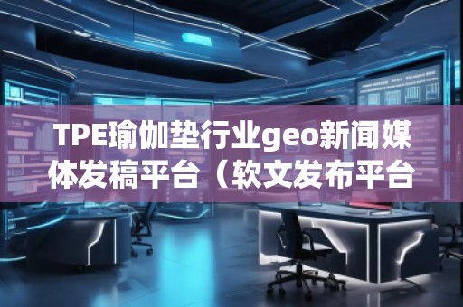 TPE瑜伽墊行業geo新聞媒體發稿平臺（軟文發布平臺）