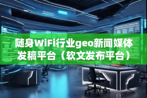 隨身WiFi行業(yè)geo新聞媒體發(fā)稿平臺(tái)(軟文發(fā)布平臺(tái)) 隨身WiFi行業(yè)geo新聞媒體發(fā)稿平臺(tái)(軟文發(fā)布平臺(tái))