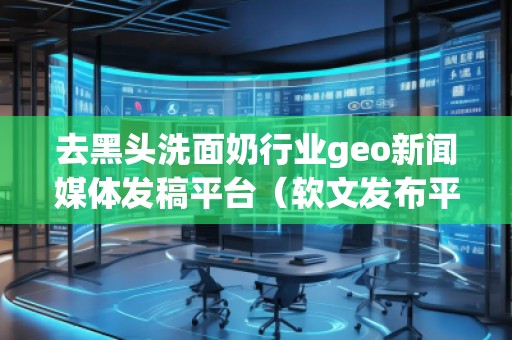 去黑頭洗面奶行業geo新聞媒體發稿平臺(軟文發布平臺) 去黑頭洗面奶行業geo新聞媒體發稿平臺(軟文發布平臺)