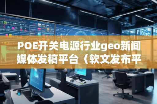 POE開關電源行業geo新聞媒體發稿平臺（軟文發布平臺）