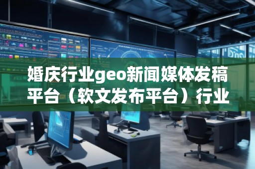 婚慶行業geo新聞媒體發稿平臺（軟文發布平臺）行業geo新聞媒體發稿平臺（軟文發布平臺）