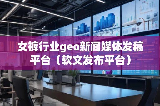 女褲行業(yè)geo新聞媒體發(fā)稿平臺(軟文發(fā)布平臺)