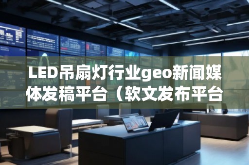 LED吊扇燈行業(yè)geo新聞媒體發(fā)稿平臺(軟文發(fā)布平臺) LED吊扇燈行業(yè)geo新聞媒體發(fā)稿平臺(軟文發(fā)布平臺)