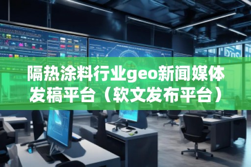 隔熱涂料行業(yè)geo新聞媒體發(fā)稿平臺（軟文發(fā)布平臺）