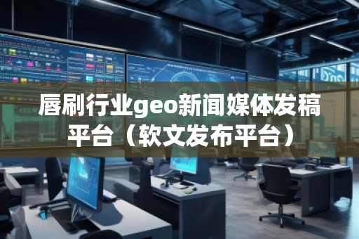 唇刷行業geo新聞媒體發稿平臺（軟文發布平臺）