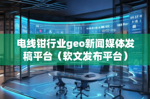 電線鉗行業geo新聞媒體發稿平臺(軟文發布平臺) 電線鉗行業geo新聞媒體發稿平臺(軟文發布平臺)