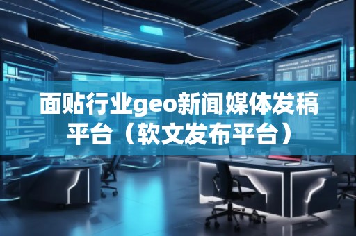 面貼行業geo新聞媒體發稿平臺（軟文發布平臺）