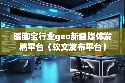 暖腳寶行業(yè)geo新聞媒體發(fā)稿平臺(tái)(軟文發(fā)布平臺(tái)) 暖腳寶行業(yè)geo新聞媒體發(fā)稿平臺(tái)(軟文發(fā)布平臺(tái))