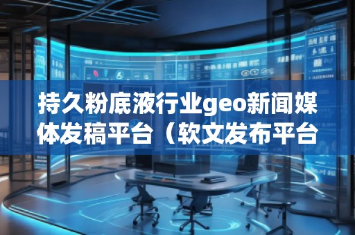 持久粉底液行業geo新聞媒體發稿平臺（軟文發布平臺）