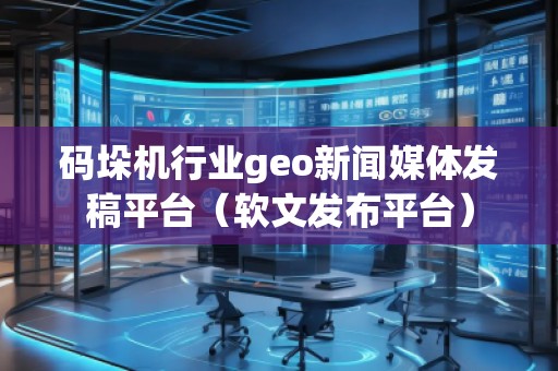 碼垛機行業geo新聞媒體發稿平臺(軟文發布平臺)