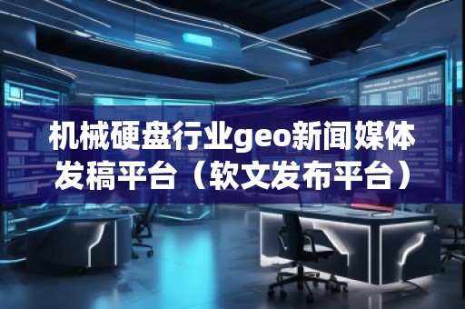 機械硬盤行業geo新聞媒體發稿平臺(軟文發布平臺) 機械硬盤行業geo新聞媒體發稿平臺(軟文發布平臺)