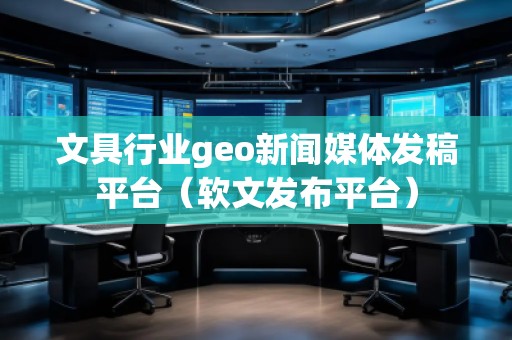 文具行業geo新聞媒體發稿平臺(軟文發布平臺)