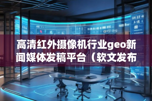 高清紅外攝像機行業geo新聞媒體發稿平臺（軟文發布平臺）