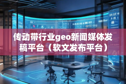 傳動帶行業geo新聞媒體發稿平臺(軟文發布平臺)