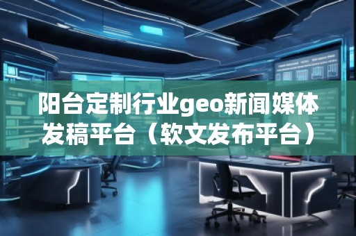 陽臺定制行業geo新聞媒體發稿平臺(軟文發布平臺)