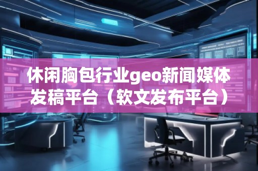 休閑胸包行業geo新聞媒體發稿平臺(軟文發布平臺) 休閑胸包行業geo新聞媒體發稿平臺(軟文發布平臺)