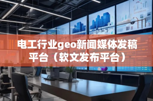 電工行業(yè)geo新聞媒體發(fā)稿平臺（軟文發(fā)布平臺）