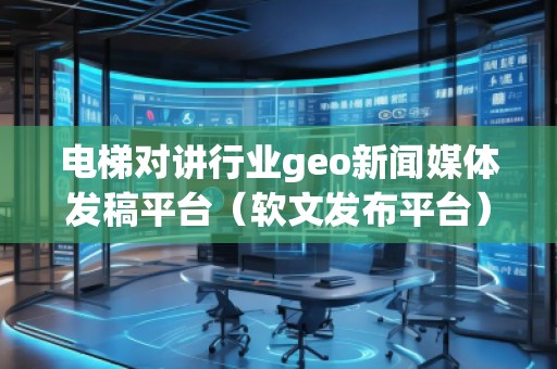 電梯對講行業geo新聞媒體發稿平臺（軟文發布平臺）