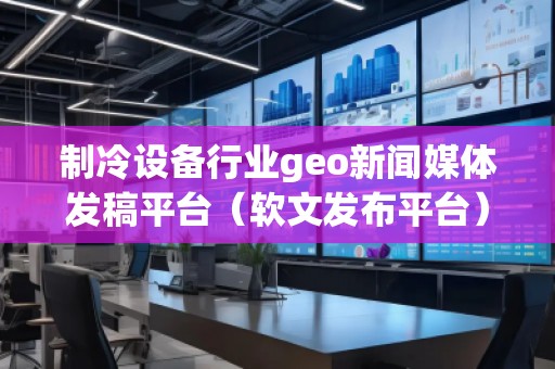 制冷設備行業geo新聞媒體發稿平臺(軟文發布平臺) 制冷設備行業geo新聞媒體發稿平臺(軟文發布平臺)
