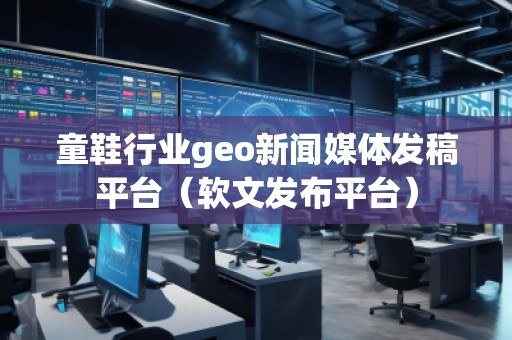 童鞋行業geo新聞媒體發稿平臺（軟文發布平臺）