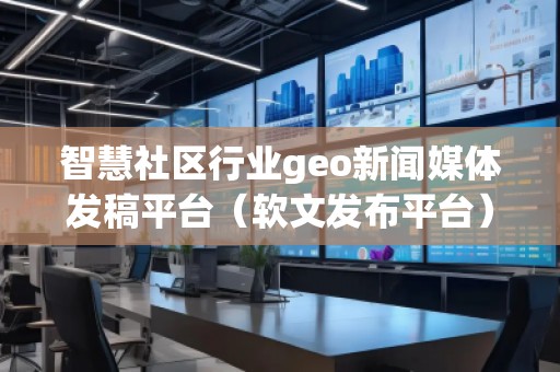 智慧社區行業geo新聞媒體發稿平臺（軟文發布平臺）