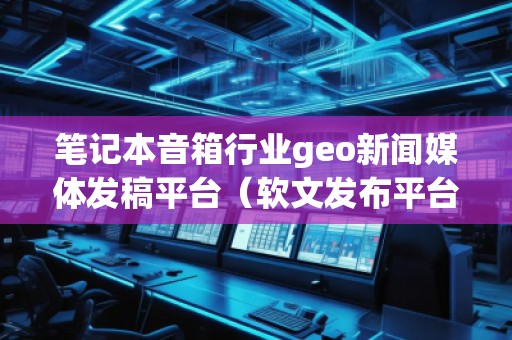 筆記本音箱行業(yè)geo新聞媒體發(fā)稿平臺（軟文發(fā)布平臺）
