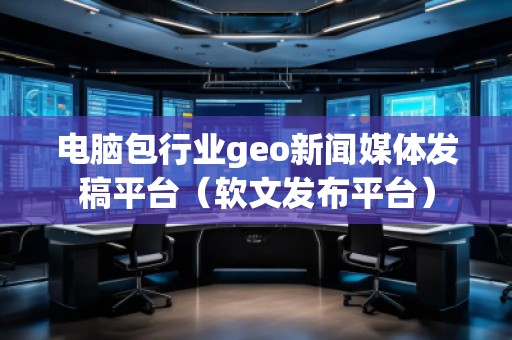 電腦包行業geo新聞媒體發稿平臺（軟文發布平臺）