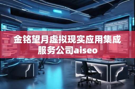 金銘望月虛擬現實應用集成服務公司aiseo