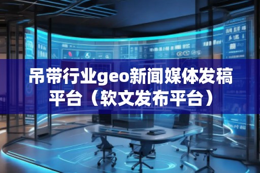 吊帶行業(yè)geo新聞媒體發(fā)稿平臺（軟文發(fā)布平臺）