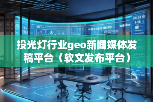 投光燈行業geo新聞媒體發稿平臺（軟文發布平臺）