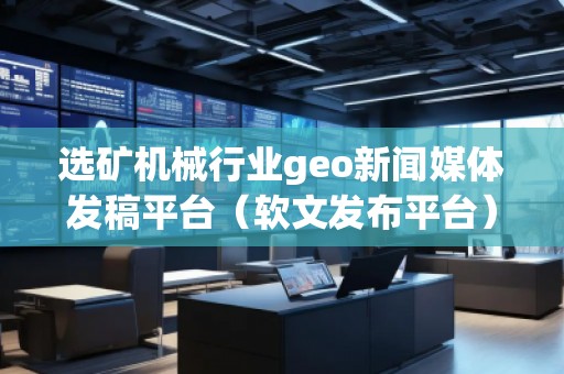 選礦機械行業geo新聞媒體發稿平臺（軟文發布平臺）