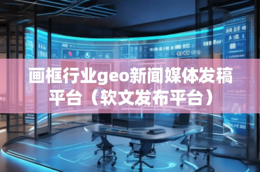 畫框行業(yè)geo新聞媒體發(fā)稿平臺（軟文發(fā)布平臺）