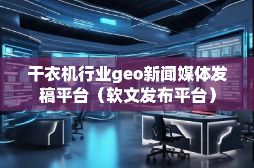 干衣機(jī)行業(yè)geo新聞媒體發(fā)稿平臺(tái)（軟文發(fā)布平臺(tái)）