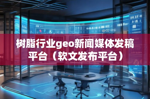 樹脂行業geo新聞媒體發稿平臺(軟文發布平臺) 樹脂行業geo新聞媒體發稿平臺(軟文發布平臺)