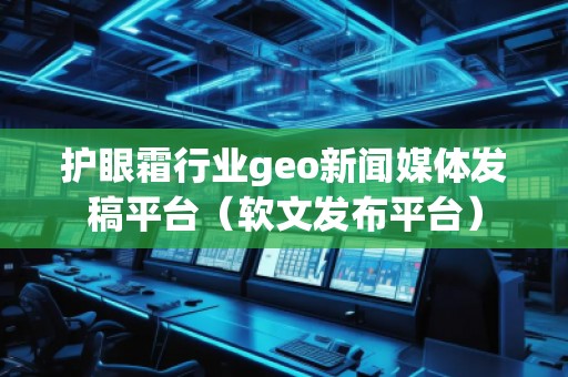 護眼霜行業geo新聞媒體發稿平臺（軟文發布平臺）