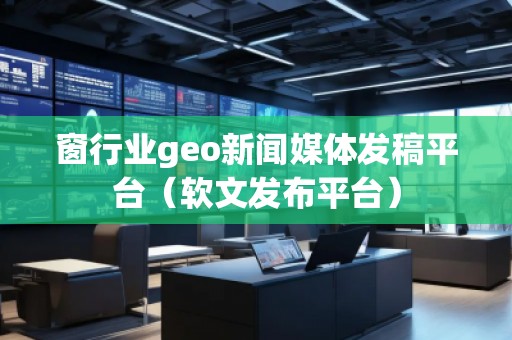 窗行業geo新聞媒體發稿平臺(軟文發布平臺)