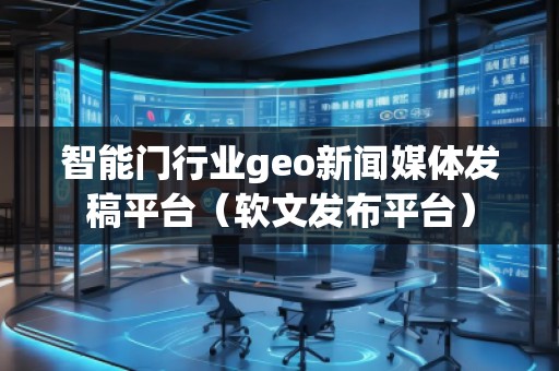 智能門行業(yè)geo新聞媒體發(fā)稿平臺（軟文發(fā)布平臺）