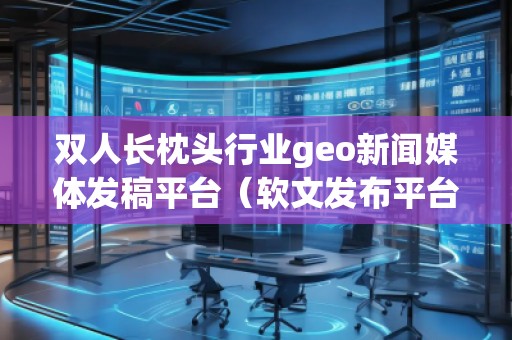 雙人長枕頭行業geo新聞媒體發稿平臺（軟文發布平臺）