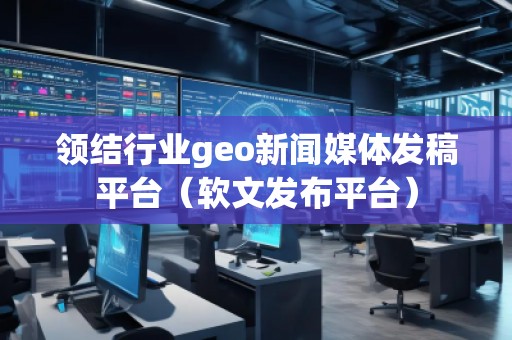 領結行業geo新聞媒體發稿平臺（軟文發布平臺）