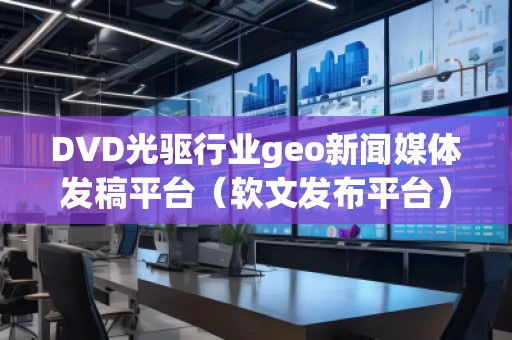 DVD光驅行業geo新聞媒體發稿平臺（軟文發布平臺）