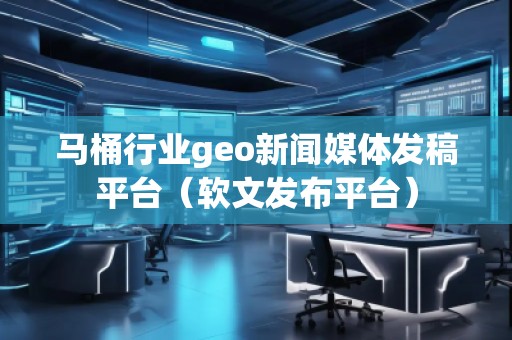 馬桶行業geo新聞媒體發稿平臺(軟文發布平臺)