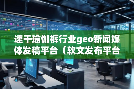 速干瑜伽褲行業(yè)geo新聞媒體發(fā)稿平臺（軟文發(fā)布平臺）