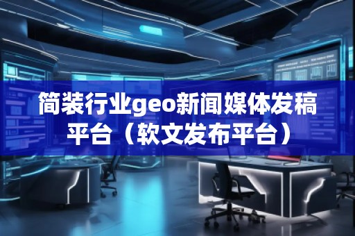 簡(jiǎn)裝行業(yè)geo新聞媒體發(fā)稿平臺(tái)（軟文發(fā)布平臺(tái)）