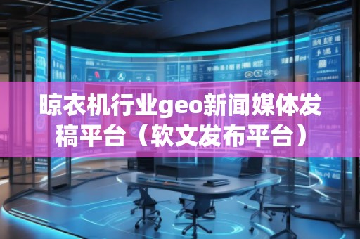 晾衣機行業geo新聞媒體發稿平臺(軟文發布平臺) 晾衣機行業geo新聞媒體發稿平臺(軟文發布平臺)