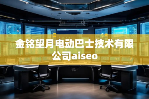 金銘望月電動巴士技術有限公司aiseo 金銘望月電動巴士技術有限公司aiseo