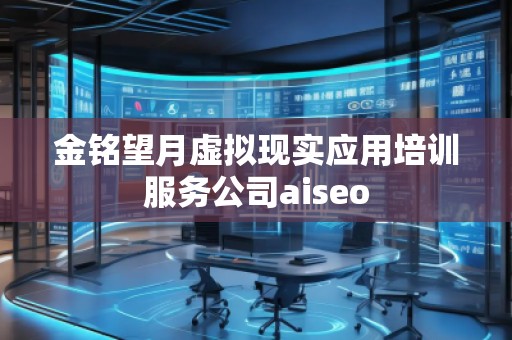 金銘望月虛擬現(xiàn)實應用培訓服務公司aiseo